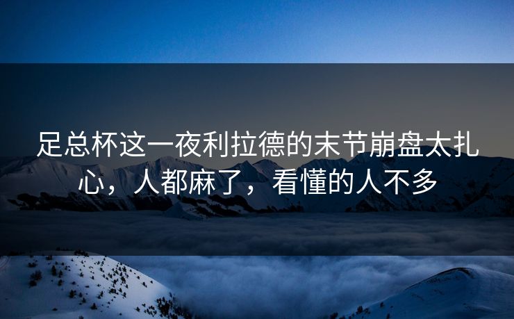 足总杯这一夜利拉德的末节崩盘太扎心，人都麻了，看懂的人不多