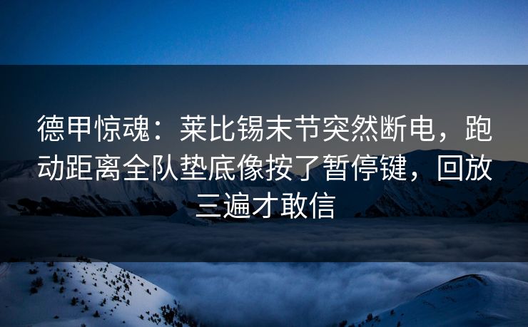 德甲惊魂：莱比锡末节突然断电，跑动距离全队垫底像按了暂停键，回放三遍才敢信
