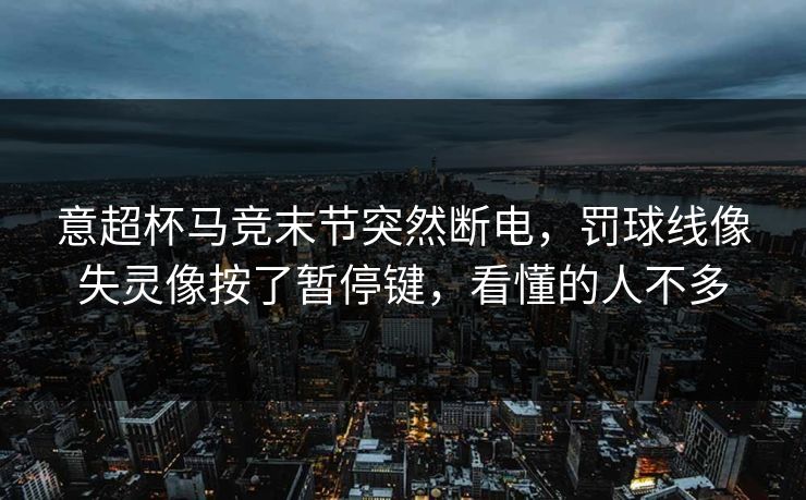 意超杯马竞末节突然断电，罚球线像失灵像按了暂停键，看懂的人不多