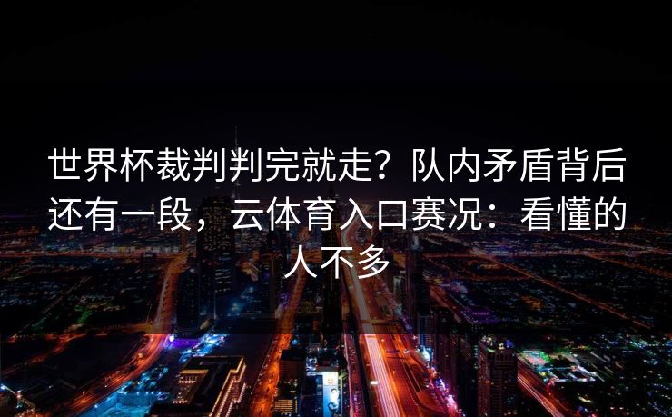 世界杯裁判判完就走？队内矛盾背后还有一段，云体育入口赛况：看懂的人不多