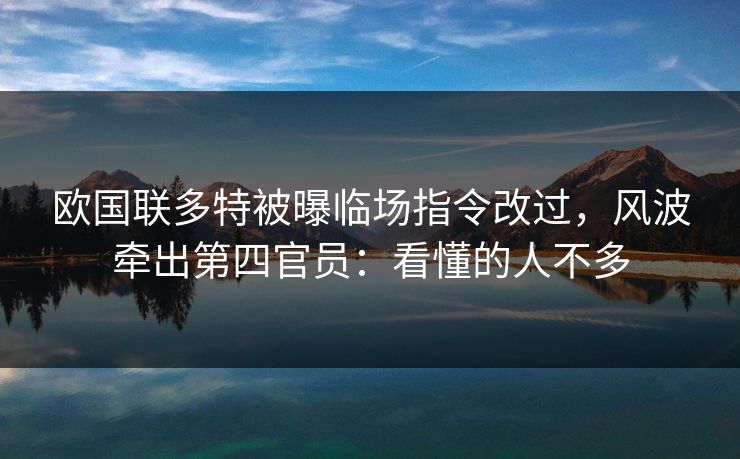 欧国联多特被曝临场指令改过，风波牵出第四官员：看懂的人不多