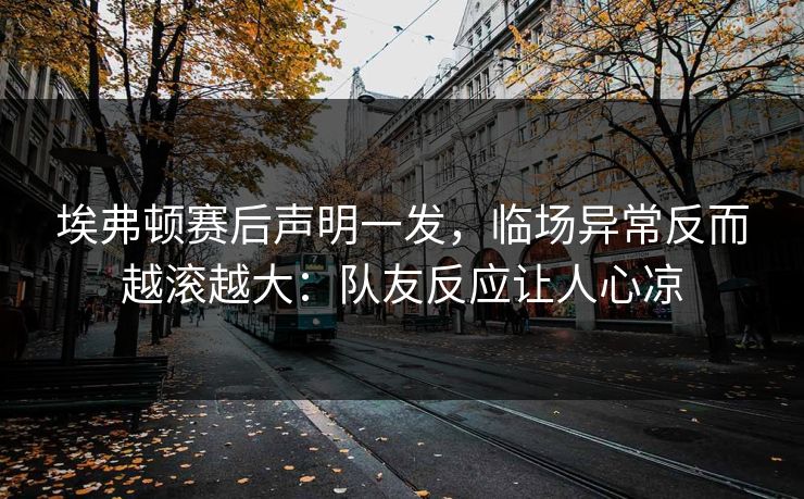 埃弗顿赛后声明一发，临场异常反而越滚越大：队友反应让人心凉