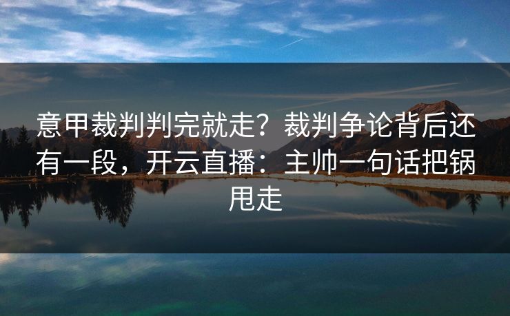 意甲裁判判完就走？裁判争论背后还有一段，开云直播：主帅一句话把锅甩走