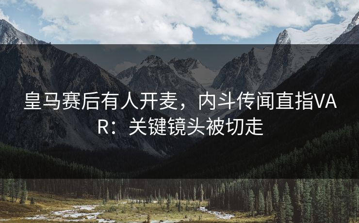 皇马赛后有人开麦，内斗传闻直指VAR：关键镜头被切走