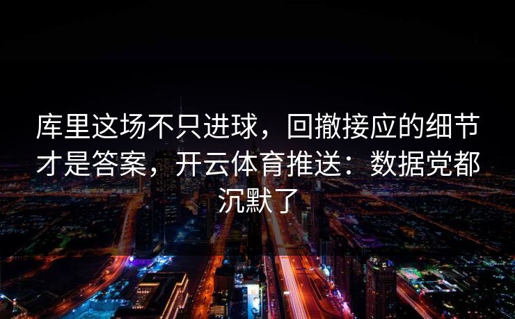 库里这场不只进球，回撤接应的细节才是答案，开云体育推送：数据党都沉默了