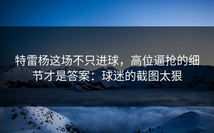特雷杨这场不只进球，高位逼抢的细节才是答案：球迷的截图太狠