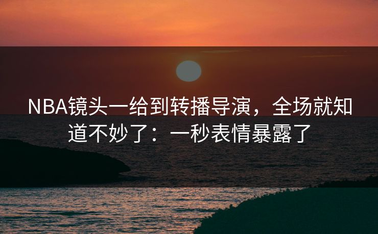 NBA镜头一给到转播导演,全场就知道不妙了:一秒表情暴露了 NBA镜头一给到转播导演,全场就知道不妙了:一秒表情暴露了