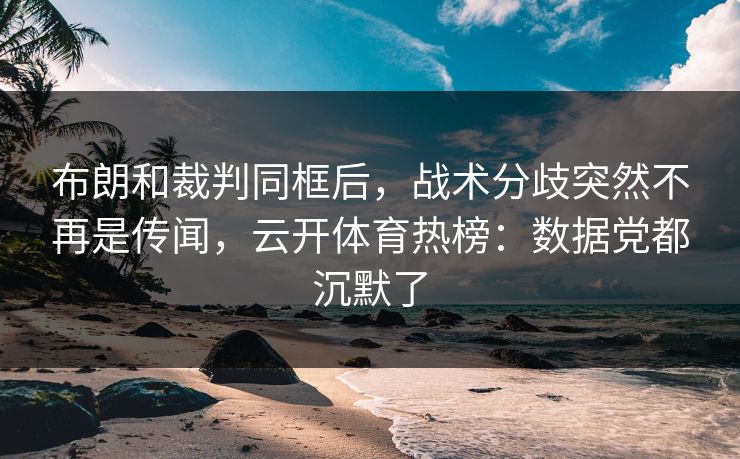 布朗和裁判同框后，战术分歧突然不再是传闻，云开体育热榜：数据党都沉默了