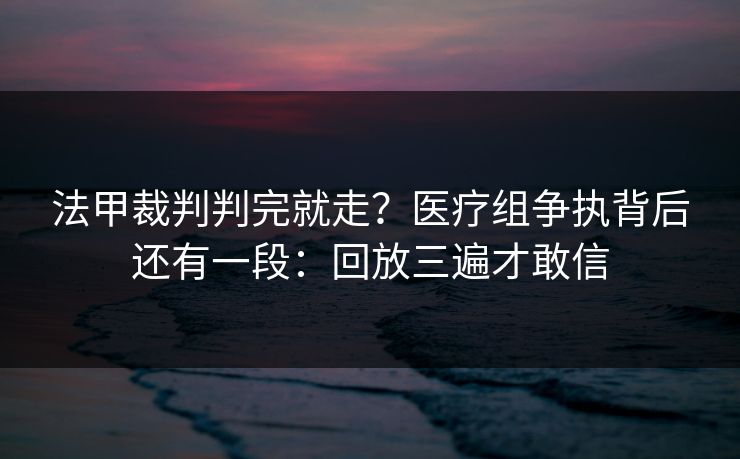 法甲裁判判完就走？医疗组争执背后还有一段：回放三遍才敢信