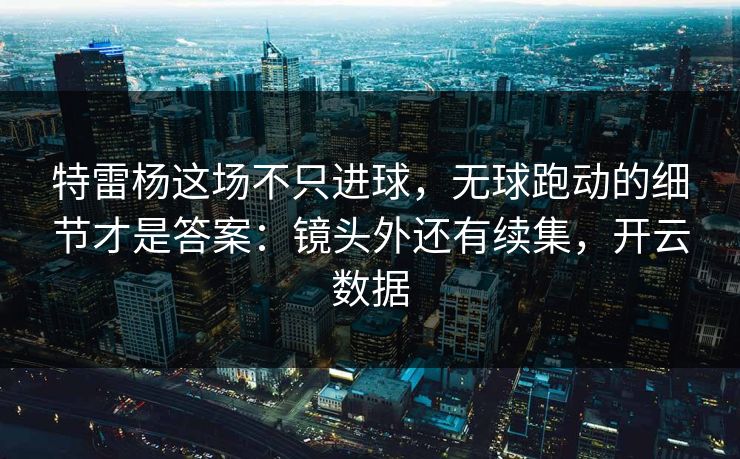 特雷杨这场不只进球，无球跑动的细节才是答案：镜头外还有续集，开云数据