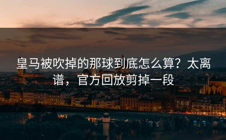 皇马被吹掉的那球到底怎么算？太离谱，官方回放剪掉一段