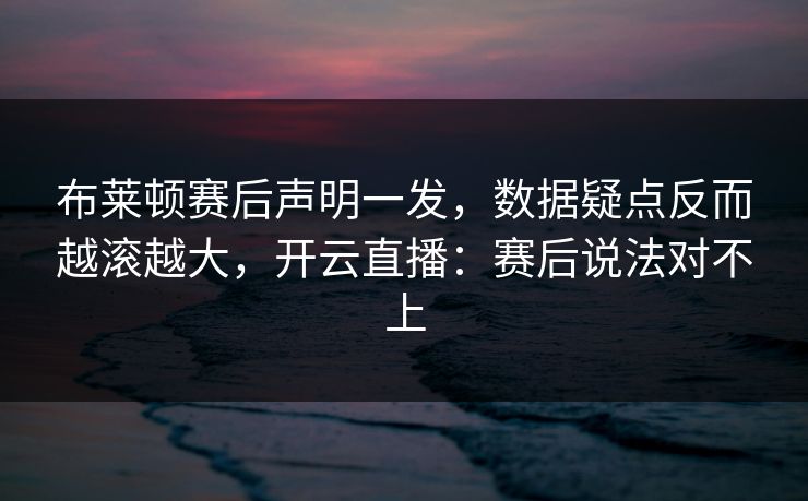 布莱顿赛后声明一发，数据疑点反而越滚越大，开云直播：赛后说法对不上