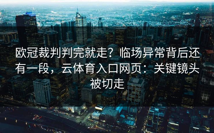 欧冠裁判判完就走？临场异常背后还有一段，云体育入口网页：关键镜头被切走