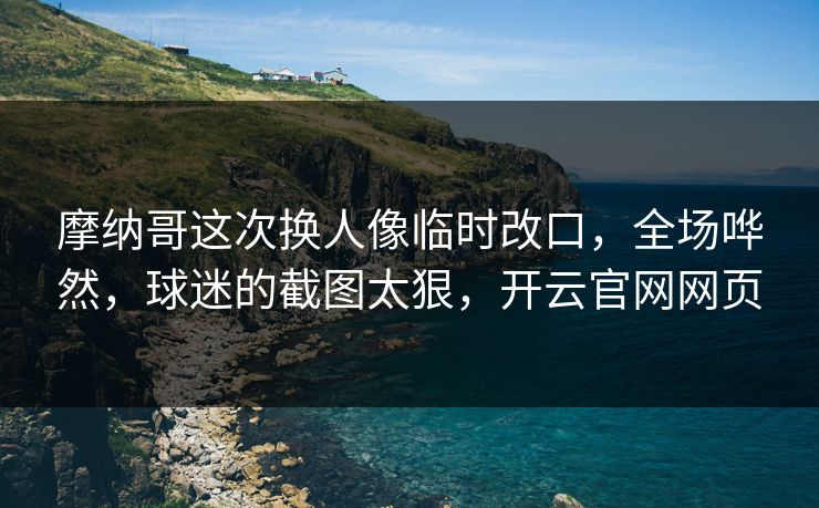 摩纳哥这次换人像临时改口,全场哗然,球迷的截图太狠,开云官网网页 摩纳哥这次换人像临时改口,全场哗然,球迷的截图太狠,开云官网网页