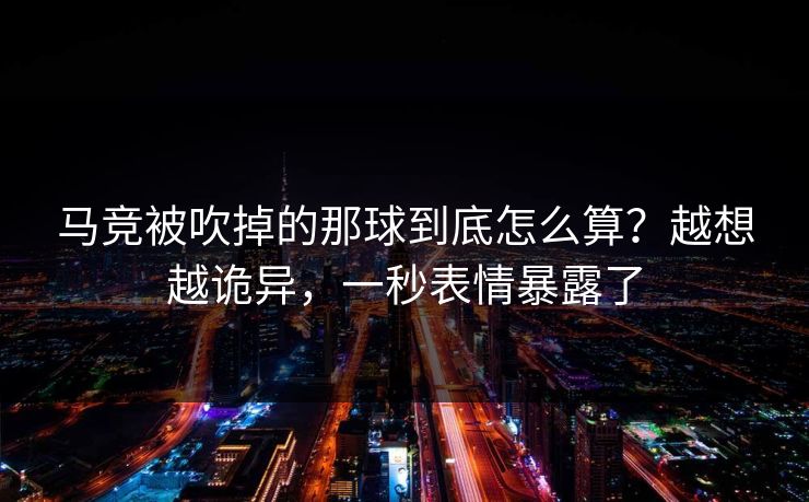 马竞被吹掉的那球到底怎么算?越想越诡异,一秒表情暴露了 马竞被吹掉的那球到底怎么算?越想越诡异,一秒表情暴露了