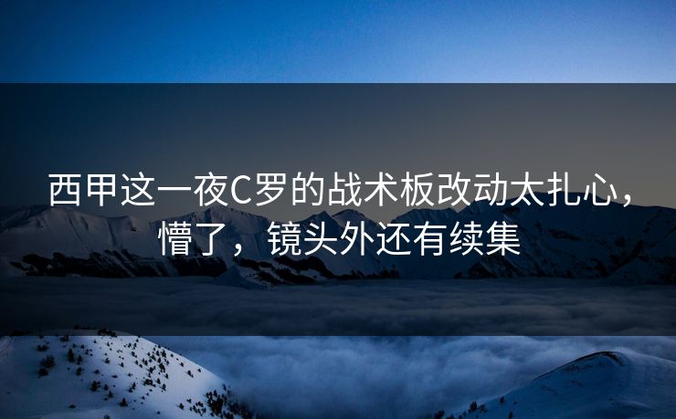 西甲这一夜C罗的战术板改动太扎心，懵了，镜头外还有续集