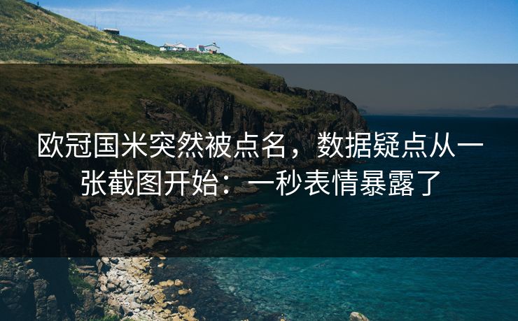 欧冠国米突然被点名，数据疑点从一张截图开始：一秒表情暴露了