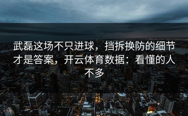 武磊这场不只进球，挡拆换防的细节才是答案，开云体育数据：看懂的人不多