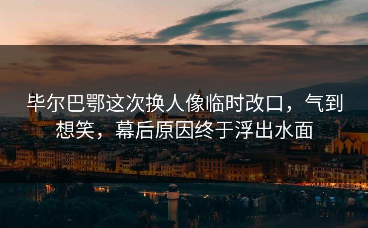 毕尔巴鄂这次换人像临时改口，气到想笑，幕后原因终于浮出水面