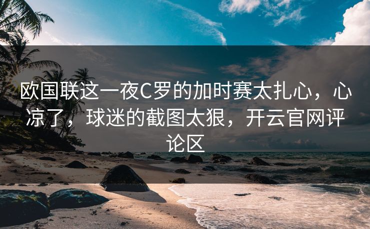 欧国联这一夜C罗的加时赛太扎心，心凉了，球迷的截图太狠，开云官网评论区