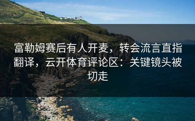 富勒姆赛后有人开麦，转会流言直指翻译，云开体育评论区：关键镜头被切走