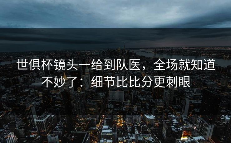 世俱杯镜头一给到队医,全场就知道不妙了:细节比比分更刺眼 世俱杯镜头一给到队医,全场就知道不妙了:细节比比分更刺眼