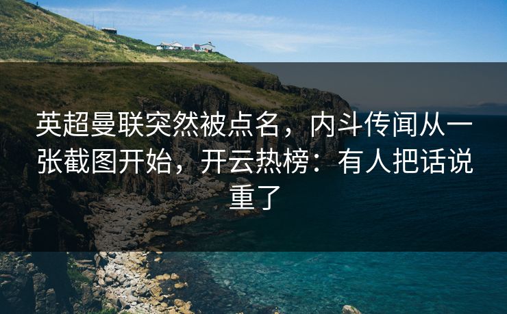 英超曼联突然被点名,内斗传闻从一张截图开始,开云热榜:有人把话说重了 英超曼联突然被点名,内斗传闻从一张截图开始,开云热榜:有人把话说重了