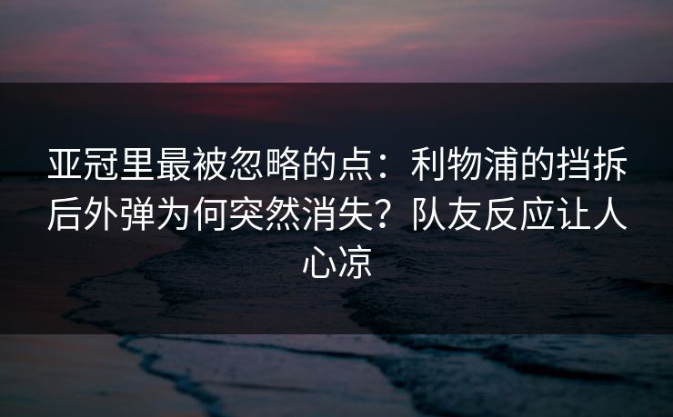 亚冠里最被忽略的点：利物浦的挡拆后外弹为何突然消失？队友反应让人心凉