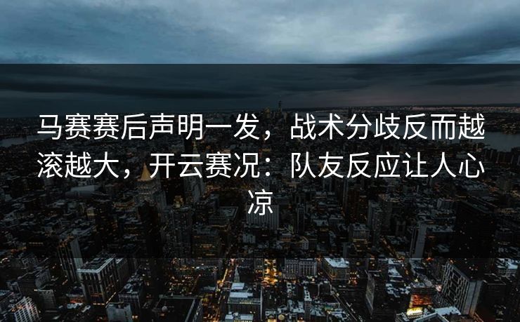 马赛赛后声明一发，战术分歧反而越滚越大，开云赛况：队友反应让人心凉