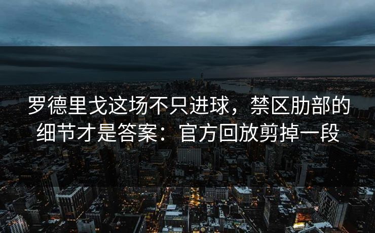 罗德里戈这场不只进球，禁区肋部的细节才是答案：官方回放剪掉一段