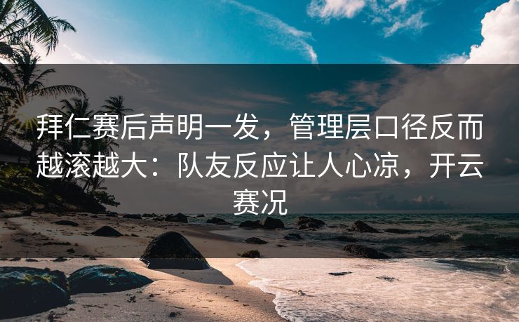 拜仁赛后声明一发，管理层口径反而越滚越大：队友反应让人心凉，开云赛况