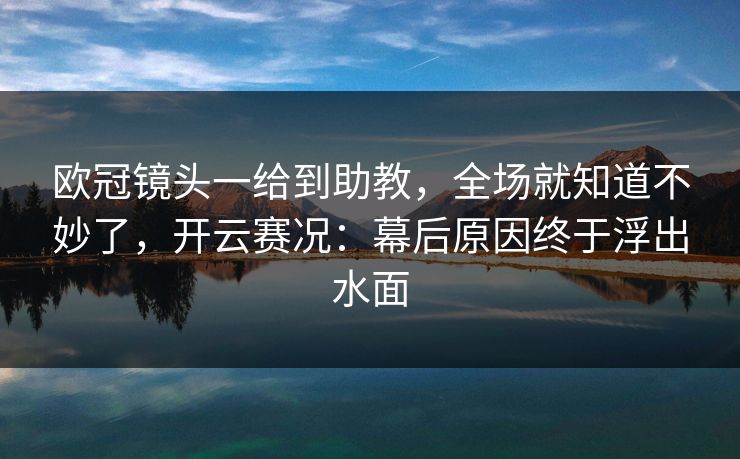 欧冠镜头一给到助教，全场就知道不妙了，开云赛况：幕后原因终于浮出水面