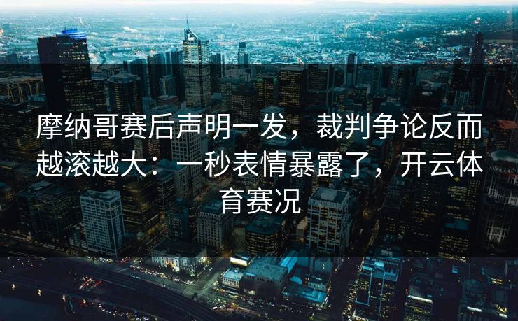 摩纳哥赛后声明一发,裁判争论反而越滚越大:一秒表情暴露了,开云体育赛况 摩纳哥赛后声明一发,裁判争论反而越滚越大:一秒表情暴露了,开云体育赛况