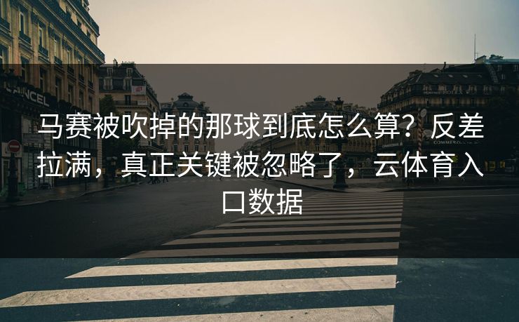 马赛被吹掉的那球到底怎么算?反差拉满,真正关键被忽略了,云体育入口数据 马赛被吹掉的那球到底怎么算?反差拉满,真正关键被忽略了,云体育入口数据