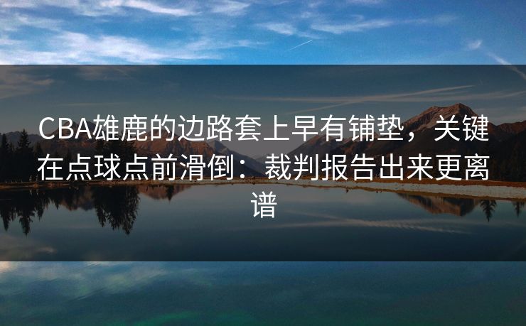 CBA雄鹿的边路套上早有铺垫，关键在点球点前滑倒：裁判报告出来更离谱