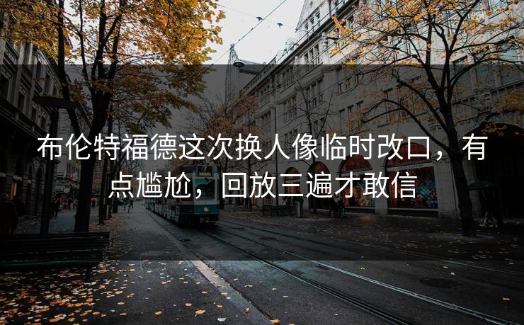 布伦特福德这次换人像临时改口，有点尴尬，回放三遍才敢信