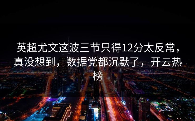 英超尤文这波三节只得12分太反常，真没想到，数据党都沉默了，开云热榜