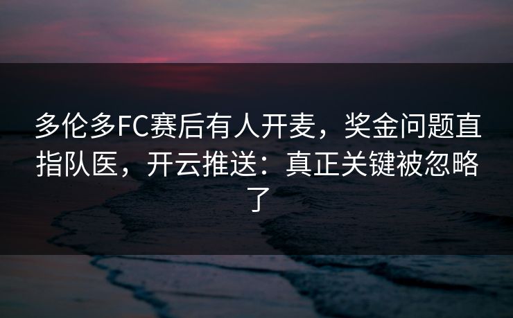 多伦多FC赛后有人开麦，奖金问题直指队医，开云推送：真正关键被忽略了