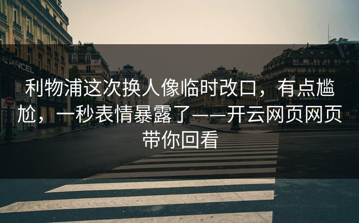 利物浦这次换人像临时改口，有点尴尬，一秒表情暴露了——开云网页网页带你回看