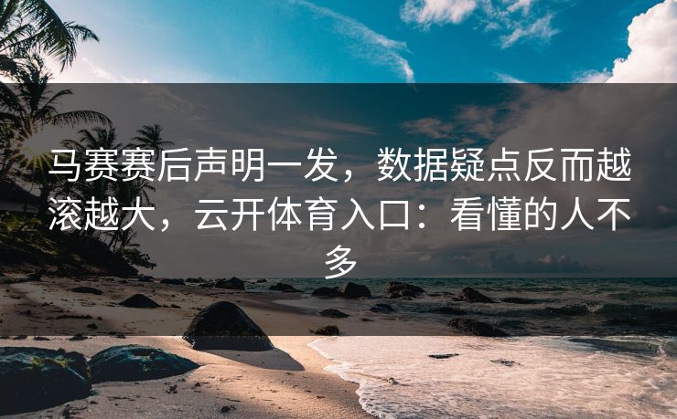 马赛赛后声明一发，数据疑点反而越滚越大，云开体育入口：看懂的人不多