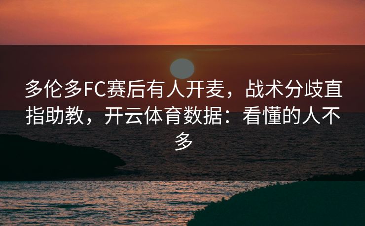 多伦多FC赛后有人开麦，战术分歧直指助教，开云体育数据：看懂的人不多