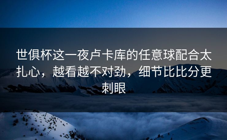 世俱杯这一夜卢卡库的任意球配合太扎心，越看越不对劲，细节比比分更刺眼