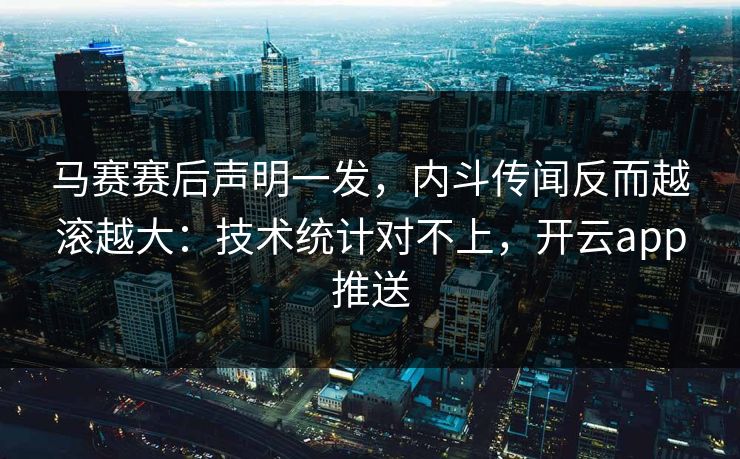 马赛赛后声明一发，内斗传闻反而越滚越大：技术统计对不上，开云app推送