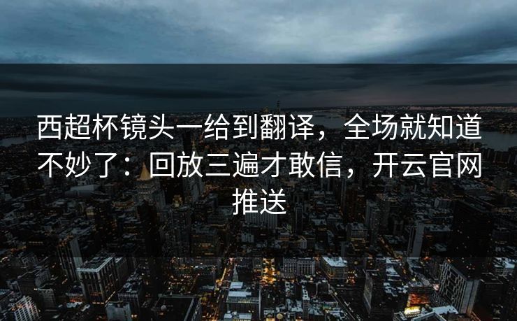 西超杯镜头一给到翻译，全场就知道不妙了：回放三遍才敢信，开云官网推送