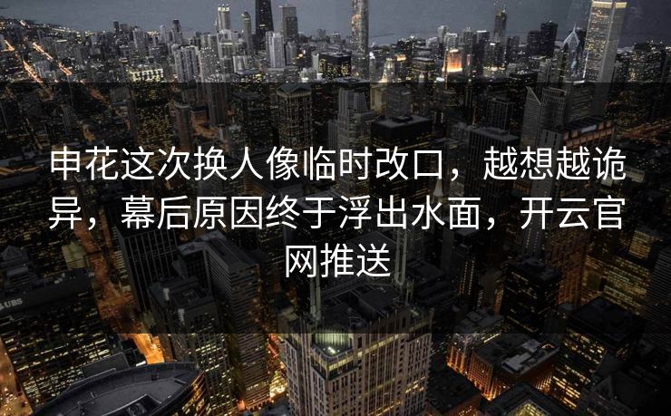 申花这次换人像临时改口，越想越诡异，幕后原因终于浮出水面，开云官网推送