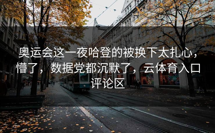 奥运会这一夜哈登的被换下太扎心，懵了，数据党都沉默了，云体育入口评论区