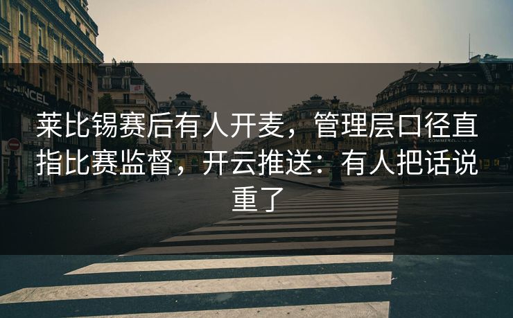 莱比锡赛后有人开麦，管理层口径直指比赛监督，开云推送：有人把话说重了