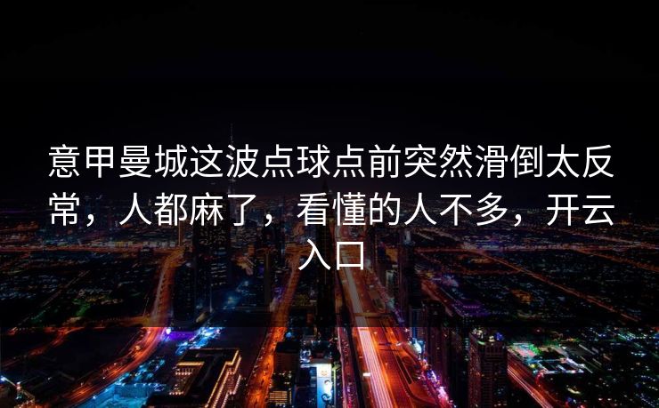 意甲曼城这波点球点前突然滑倒太反常，人都麻了，看懂的人不多，开云入口