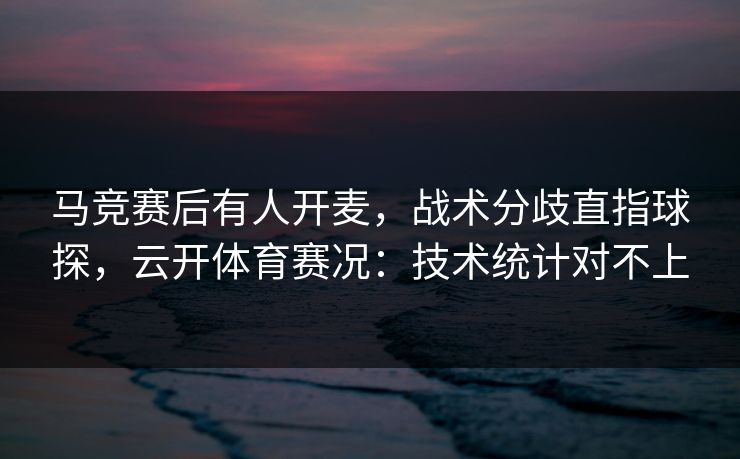 马竞赛后有人开麦，战术分歧直指球探，云开体育赛况：技术统计对不上