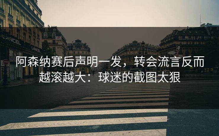 阿森纳赛后声明一发，转会流言反而越滚越大：球迷的截图太狠